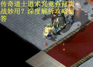 传奇道士道术究竟有何实战妙用？深度解析攻略问答