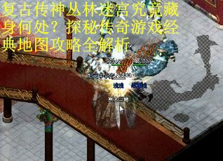 复古传神丛林迷宫究竟藏身何处？探秘传奇游戏经典地图攻略全解析