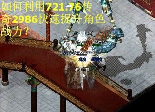 如何利用721.76传奇2986快速提升角色战力？