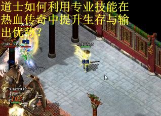 道士如何利用专业技能在热血传奇中提升生存与输出优势? 道士如何利用专业技能在热血传奇中提升生存与输出优势?