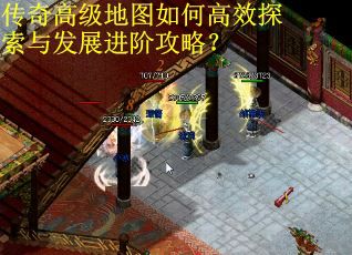 传奇高级地图如何高效探索与发展进阶攻略？