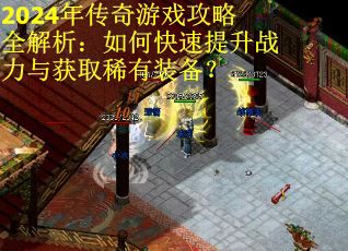2024年传奇游戏攻略全解析:如何快速提升战力与获取稀有装备? 2024年传奇游戏攻略全解析:如何快速提升战力与获取稀有装备?